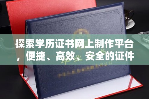 平顺探索学历证书网上制作平台，便捷、高效、安全的证件制作新选择